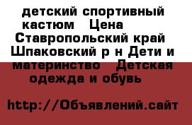 детский спортивный кастюм › Цена ­ 500 - Ставропольский край, Шпаковский р-н Дети и материнство » Детская одежда и обувь   